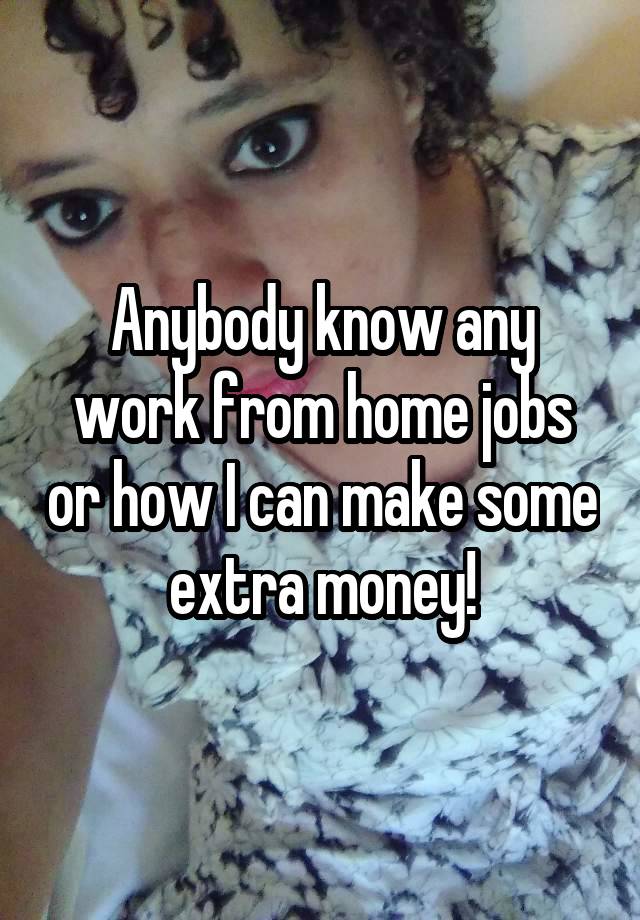 Anybody know any work from home jobs or how I can make some extra money!