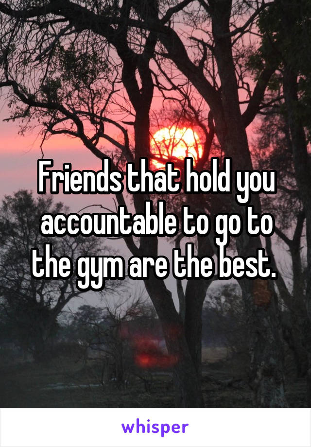 Friends that hold you accountable to go to the gym are the best. 