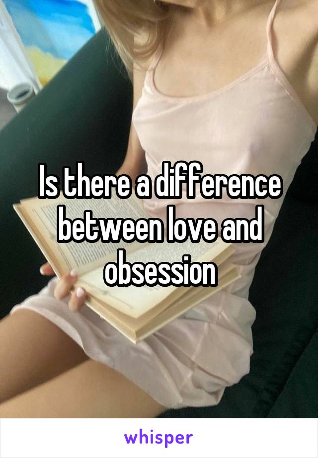 Is there a difference between love and obsession