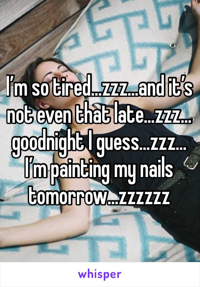 I’m so tired…zzz…and it’s not even that late…zzz…goodnight I guess…zzz…I’m painting my nails tomorrow…zzzzzz