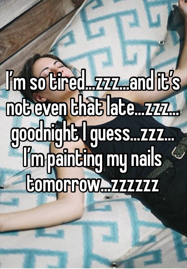 I’m so tired…zzz…and it’s not even that late…zzz…goodnight I guess…zzz…I’m painting my nails tomorrow…zzzzzz