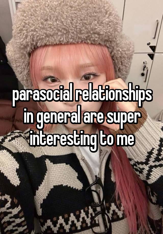 parasocial relationships in general are super interesting to me