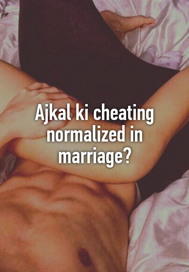 Ajkal ki cheating normalized in marriage?