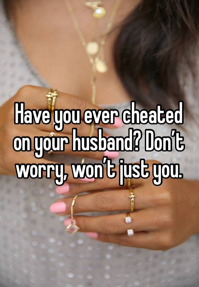 Have you ever cheated on your husband? Don’t worry, won’t just you.