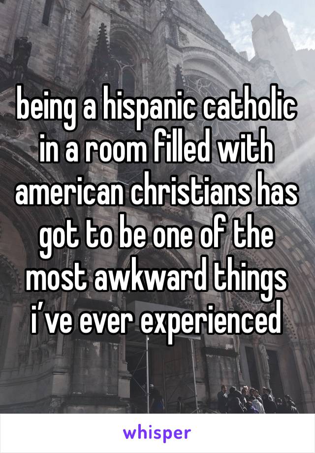 being a hispanic catholic in a room filled with american christians has got to be one of the most awkward things i’ve ever experienced 