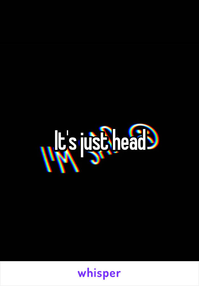 It's just head