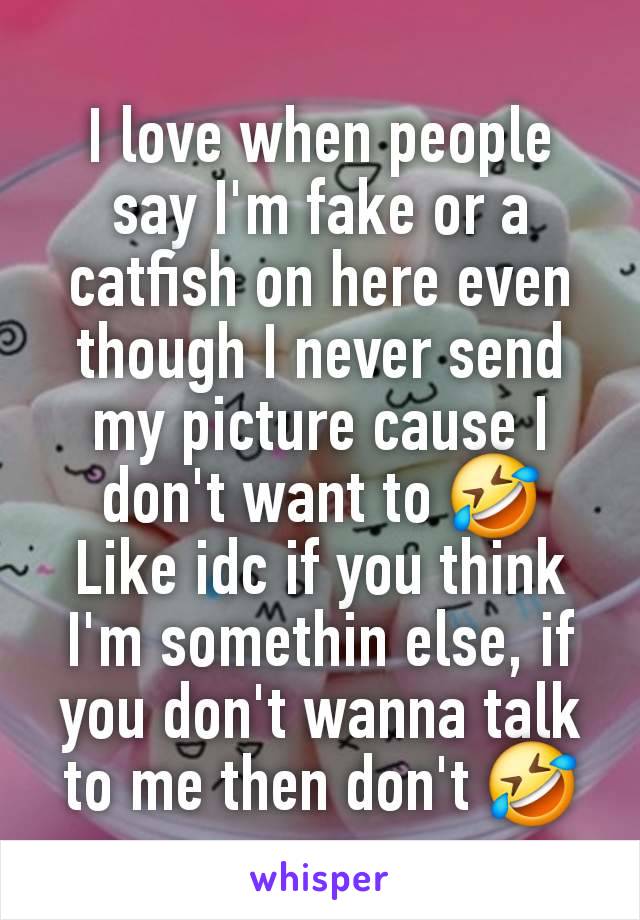 I love when people say I'm fake or a catfish on here even though I never send my picture cause I don't want to 🤣
Like idc if you think I'm somethin else, if you don't wanna talk to me then don't 🤣