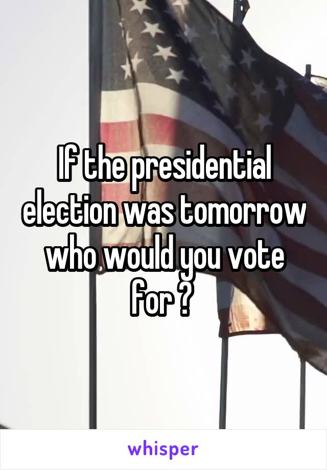 If the presidential election was tomorrow who would you vote for ? 