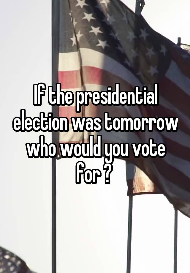 If the presidential election was tomorrow who would you vote for ? 