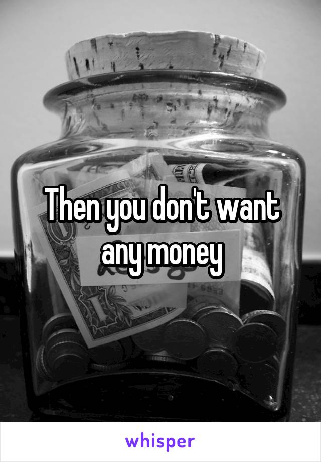 Then you don't want any money