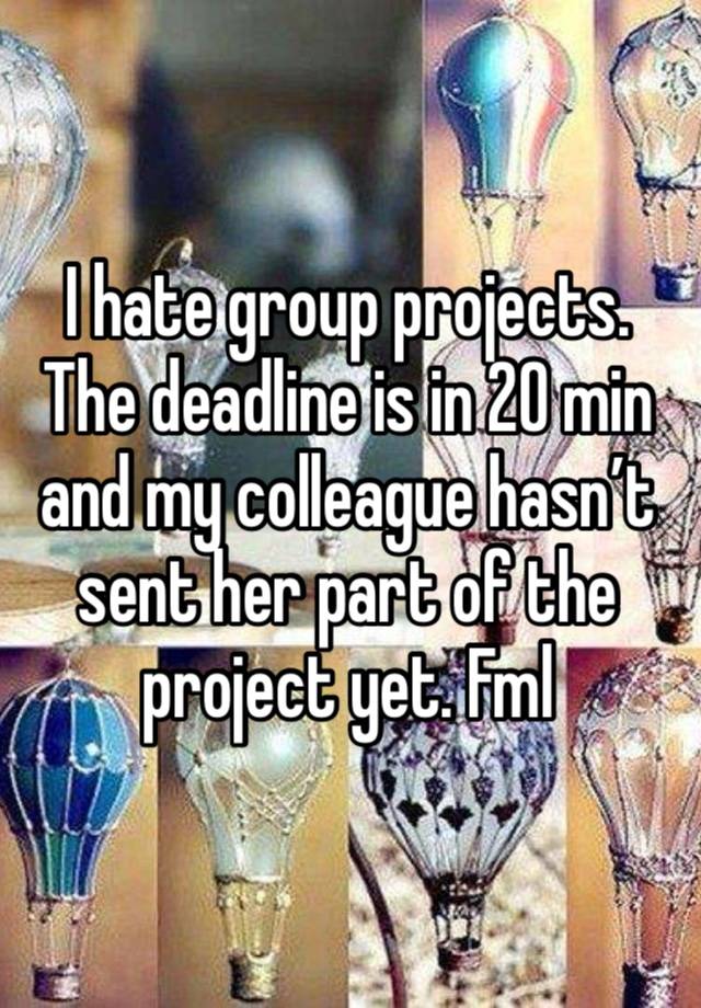 I hate group projects. The deadline is in 20 min and my colleague hasn’t sent her part of the project yet. Fml 