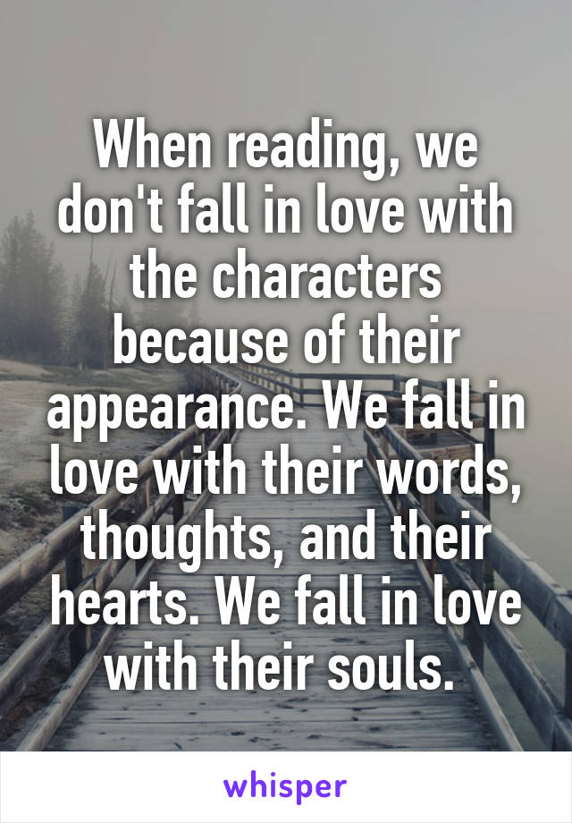 When reading, we don't fall in love with the characters because of their appearance. We fall in love with their words, thoughts, and their hearts. We fall in love with their souls. 