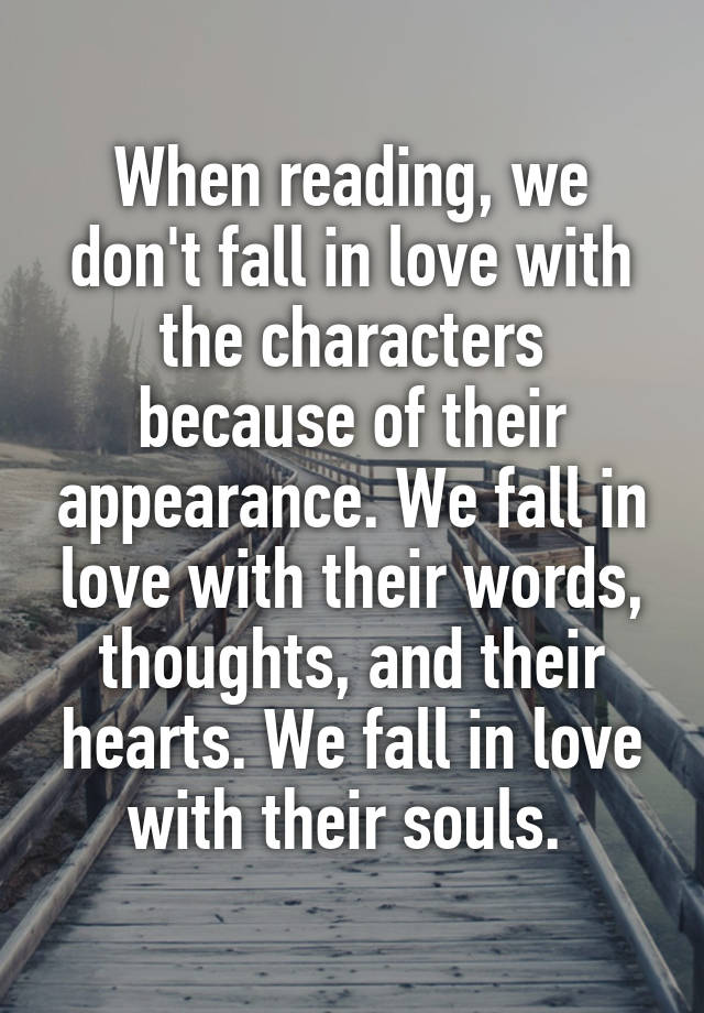 When reading, we don't fall in love with the characters because of their appearance. We fall in love with their words, thoughts, and their hearts. We fall in love with their souls. 