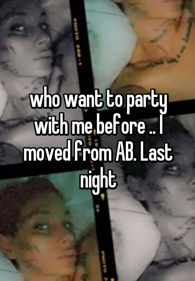 who want to party with me before .. I moved from AB. Last night