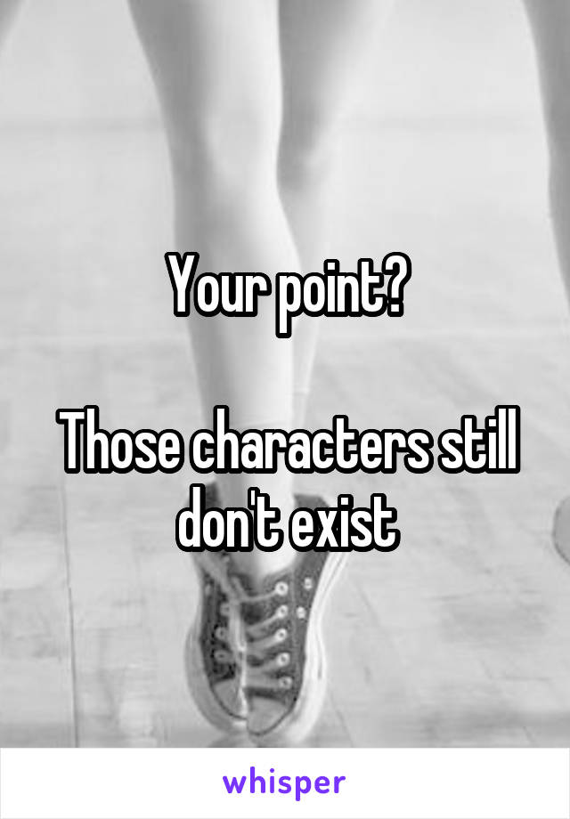 Your point?

Those characters still don't exist