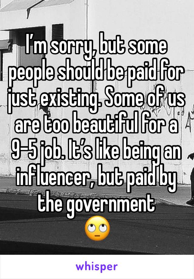 I’m sorry, but some people should be paid for just existing. Some of us are too beautiful for a 9-5 job. It’s like being an influencer, but paid by the government
🙄