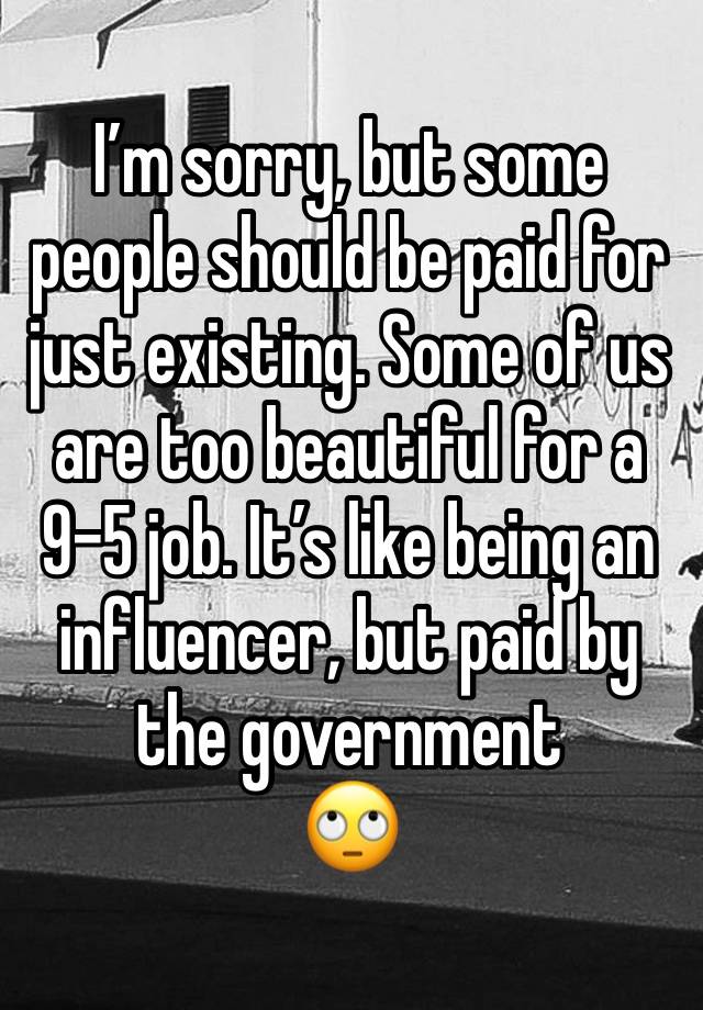 I’m sorry, but some people should be paid for just existing. Some of us are too beautiful for a 9-5 job. It’s like being an influencer, but paid by the government
🙄