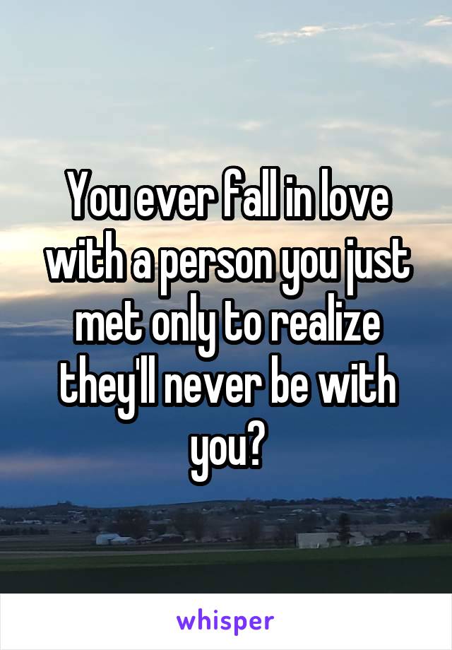 You ever fall in love with a person you just met only to realize they'll never be with you?