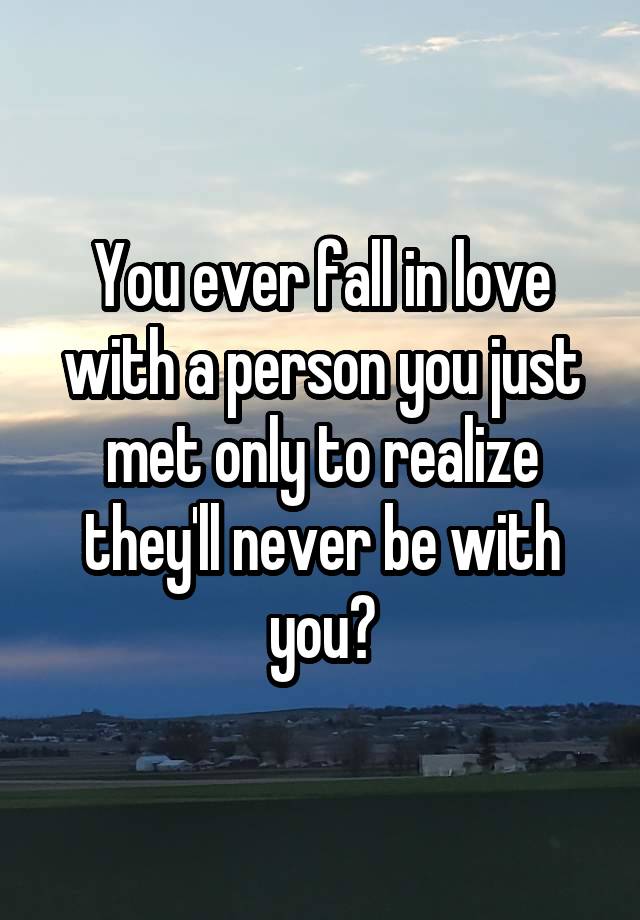 You ever fall in love with a person you just met only to realize they'll never be with you?