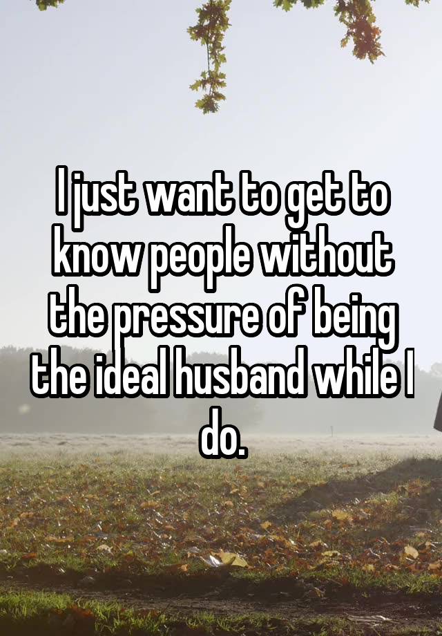 I just want to get to know people without the pressure of being the ideal husband while I do.