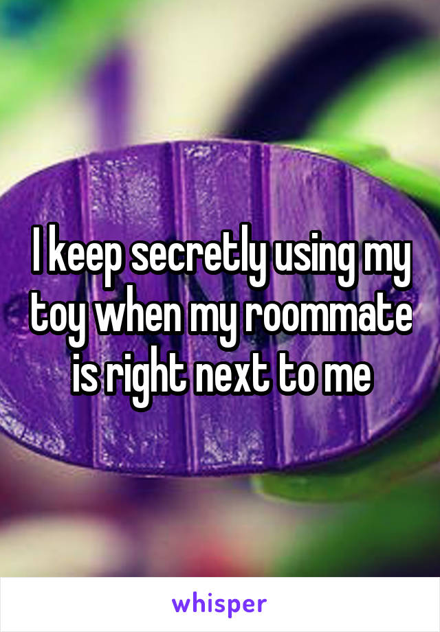 I keep secretly using my toy when my roommate is right next to me