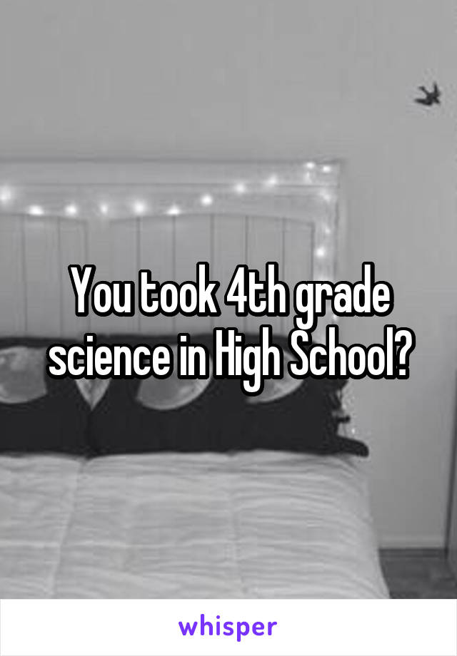 You took 4th grade science in High School?