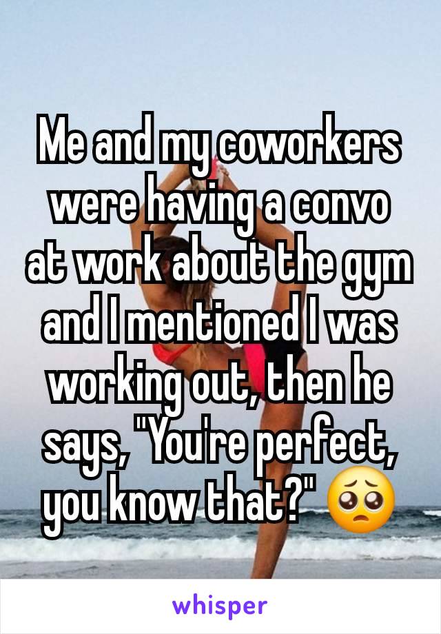 Me and my coworkers were having a convo at work about the gym and I mentioned I was working out, then he says, "You're perfect, you know that?" 🥺