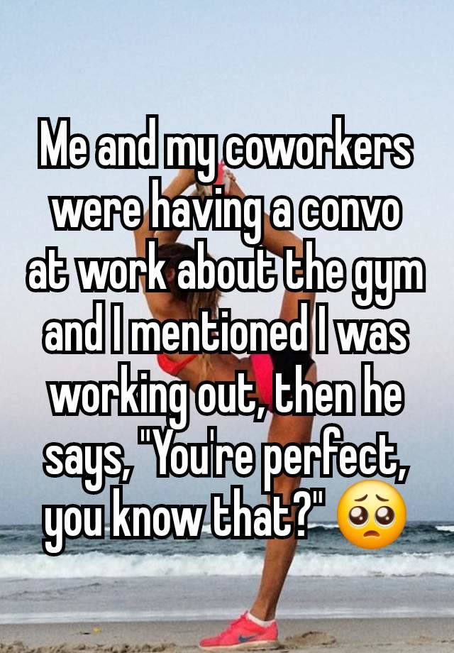 Me and my coworkers were having a convo at work about the gym and I mentioned I was working out, then he says, "You're perfect, you know that?" 🥺