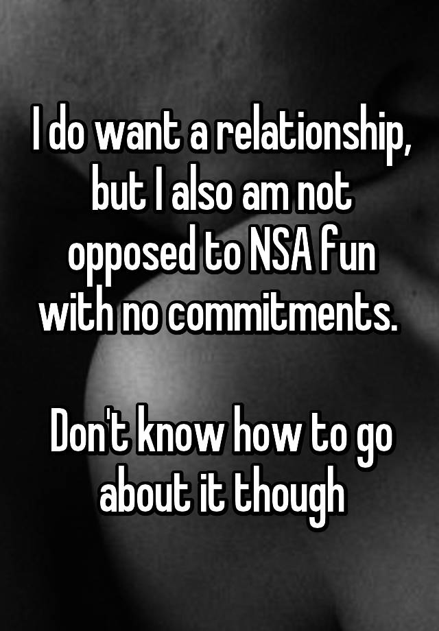 I do want a relationship, but I also am not opposed to NSA fun with no commitments. 

Don't know how to go about it though
