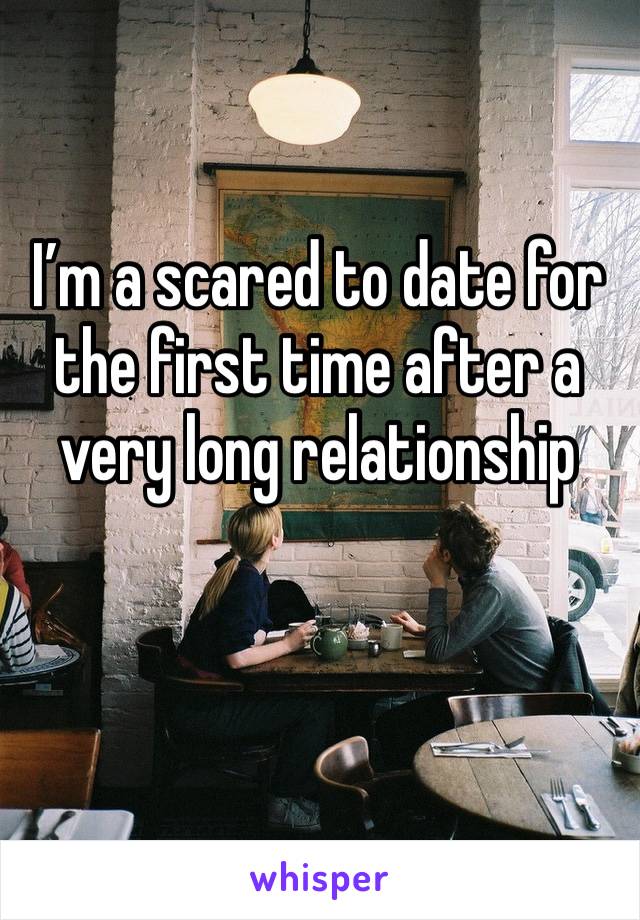 I’m a scared to date for the first time after a very long relationship 