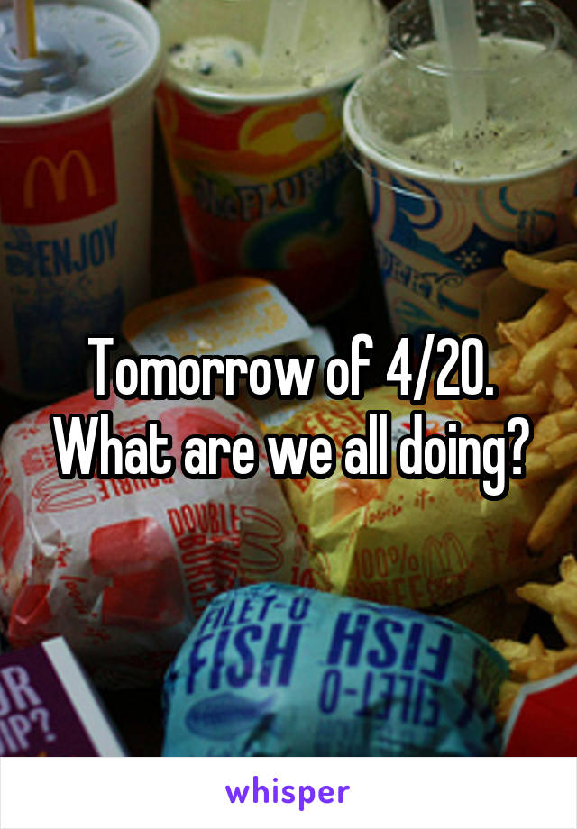 Tomorrow of 4/20. What are we all doing?