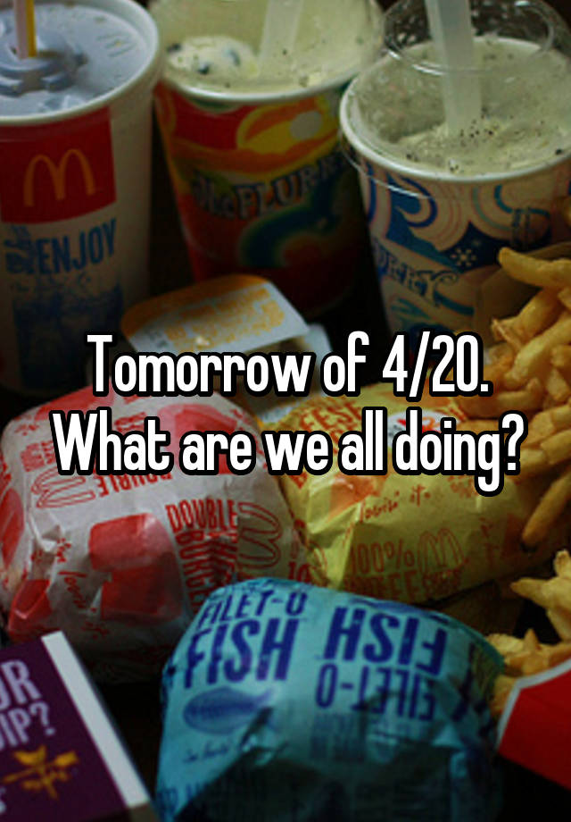 Tomorrow of 4/20. What are we all doing?