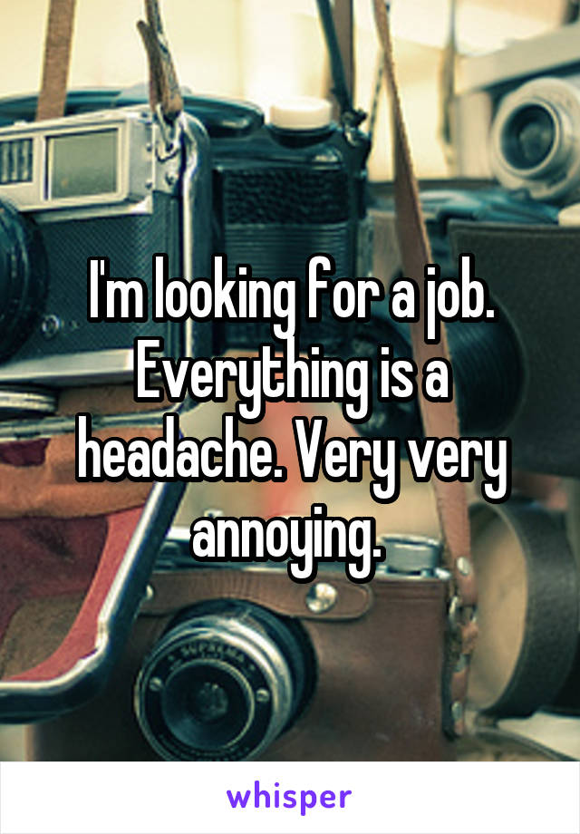 I'm looking for a job. Everything is a headache. Very very annoying. 