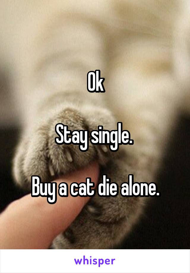 Ok

Stay single. 

Buy a cat die alone.