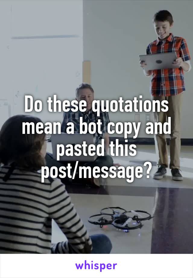 Do these quotations mean a bot copy and pasted this post/message?