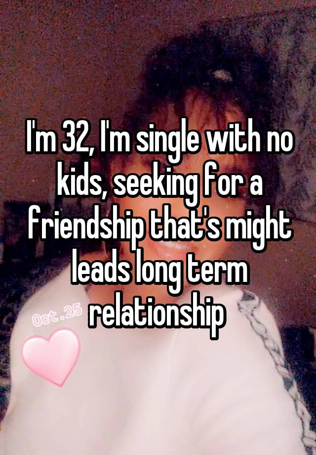 I'm 32, I'm single with no kids, seeking for a friendship that's might leads long term relationship 