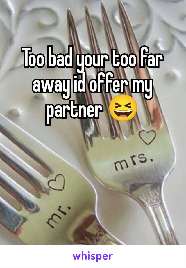 Too bad your too far away id offer my partner 😆