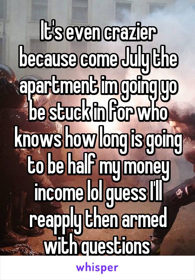 It's even crazier because come July the apartment im going yo be stuck in for who knows how long is going to be half my money income lol guess I'll reapply then armed with questions 