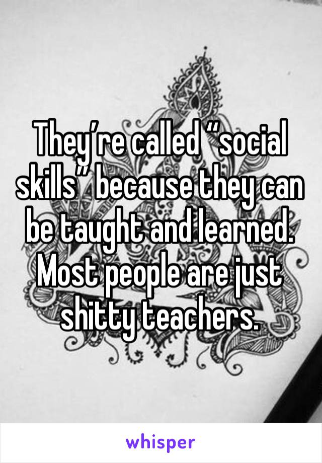 They’re called “social skills” because they can be taught and learned. Most people are just shitty teachers. 