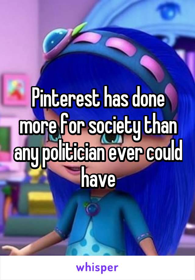 Pinterest has done more for society than any politician ever could have