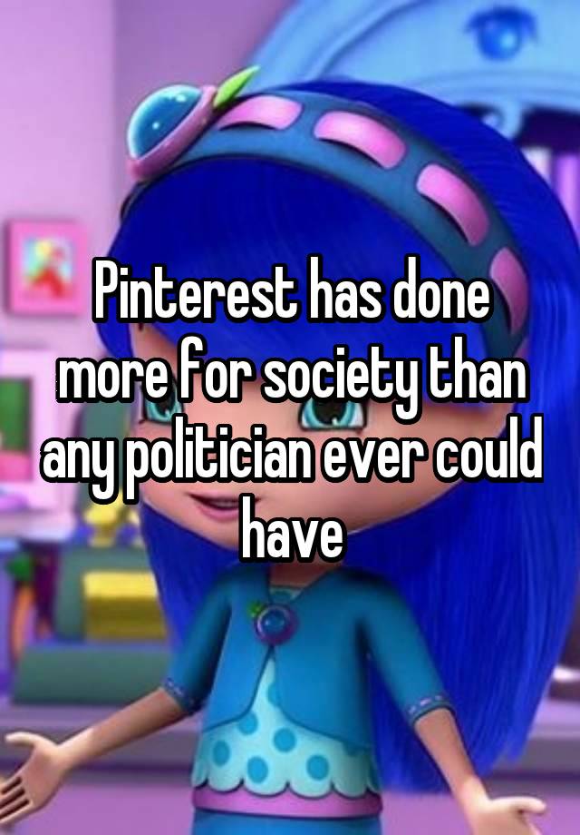 Pinterest has done more for society than any politician ever could have