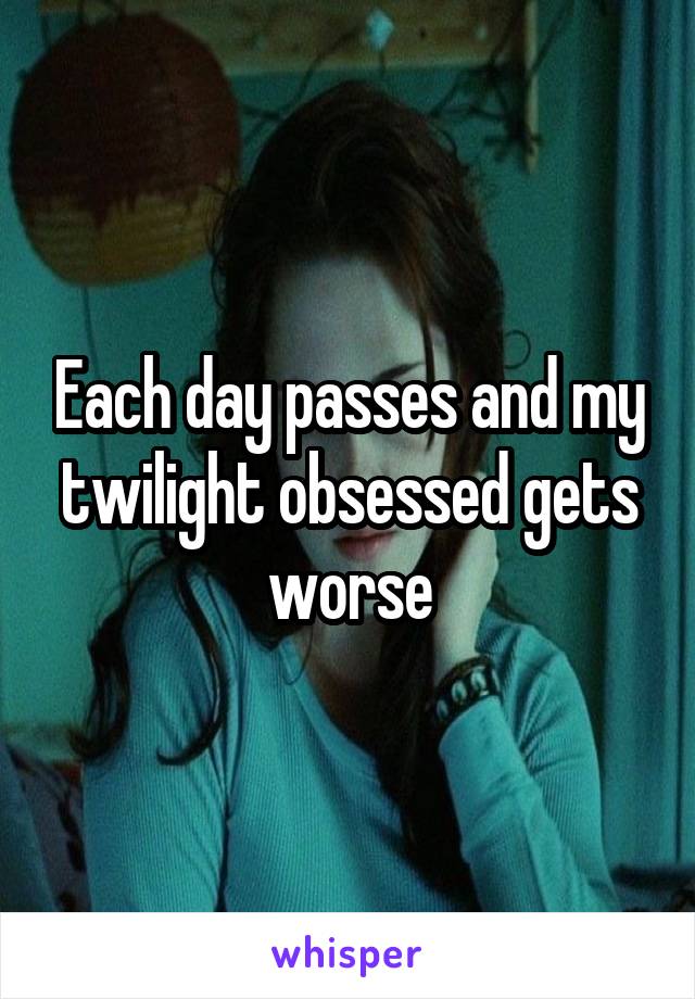 Each day passes and my twilight obsessed gets worse