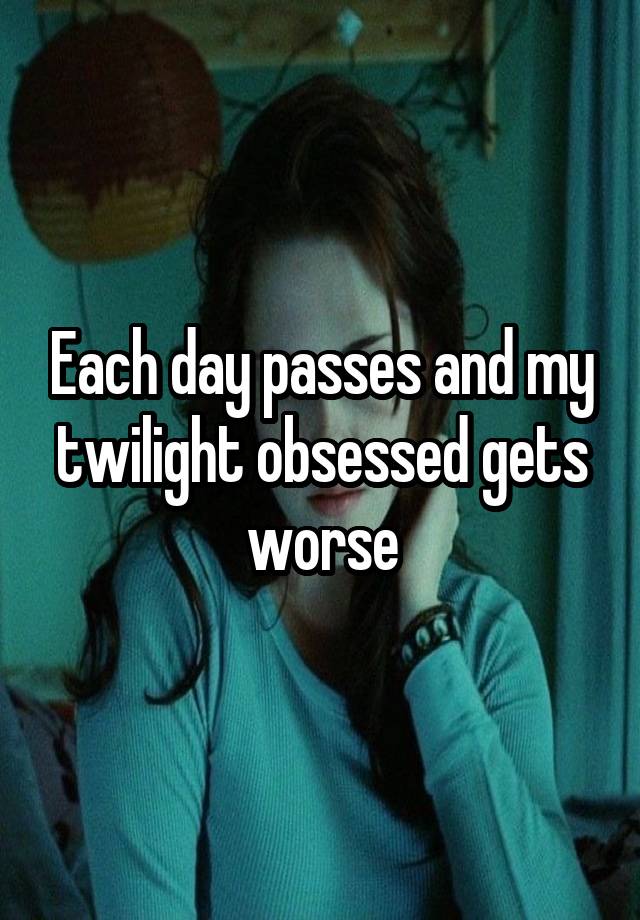 Each day passes and my twilight obsessed gets worse