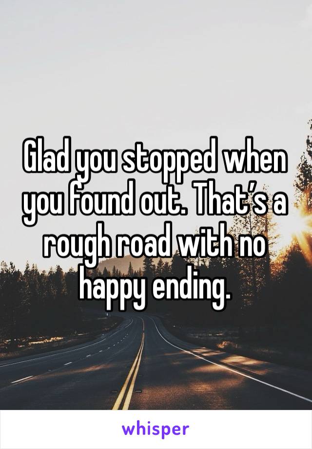 Glad you stopped when you found out. That’s a rough road with no happy ending. 