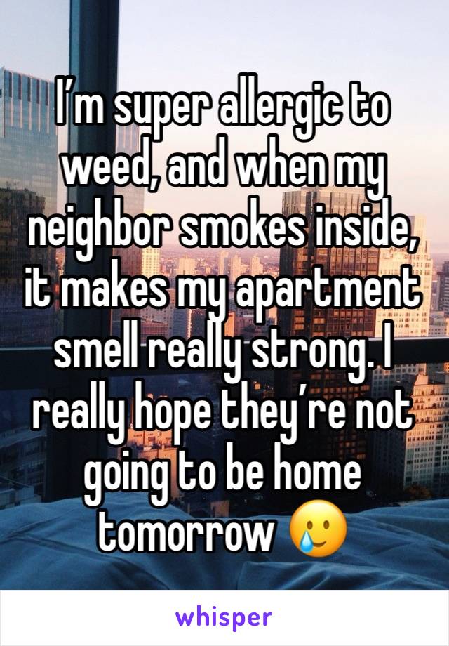 I’m super allergic to weed, and when my neighbor smokes inside, it makes my apartment smell really strong. I really hope they’re not going to be home tomorrow 🥲