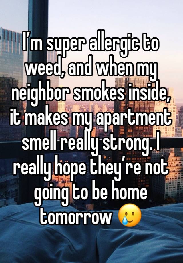 I’m super allergic to weed, and when my neighbor smokes inside, it makes my apartment smell really strong. I really hope they’re not going to be home tomorrow 🥲