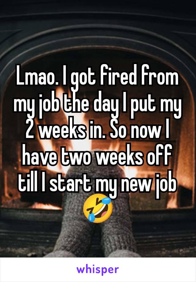 Lmao. I got fired from my job the day I put my 2 weeks in. So now I have two weeks off till I start my new job 🤣