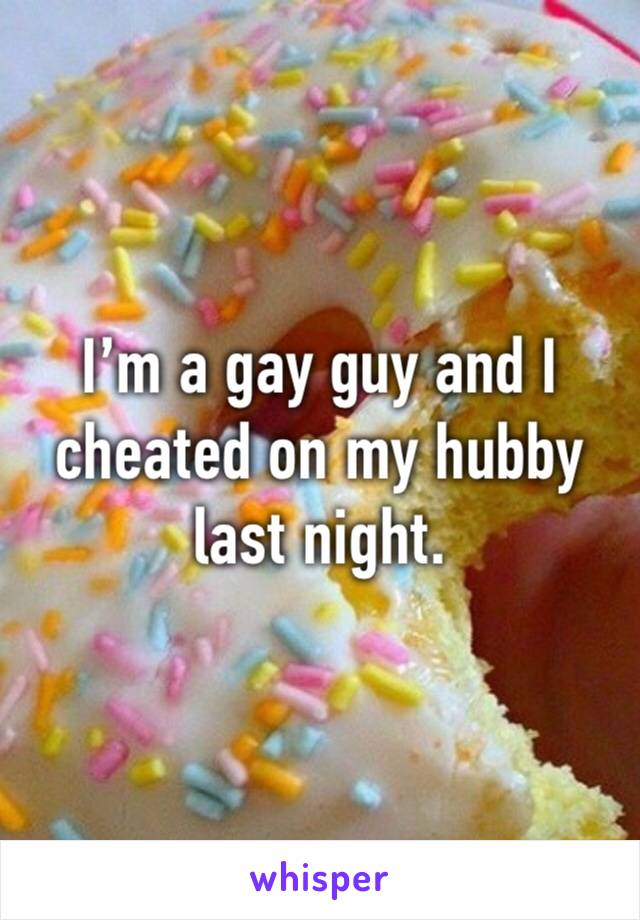 I’m a gay guy and I cheated on my hubby last night.