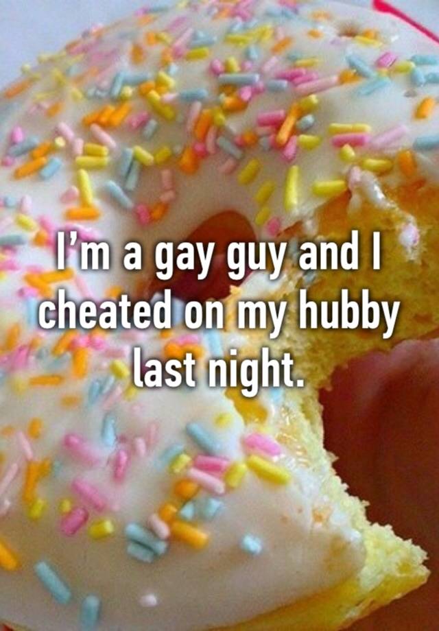 I’m a gay guy and I cheated on my hubby last night.