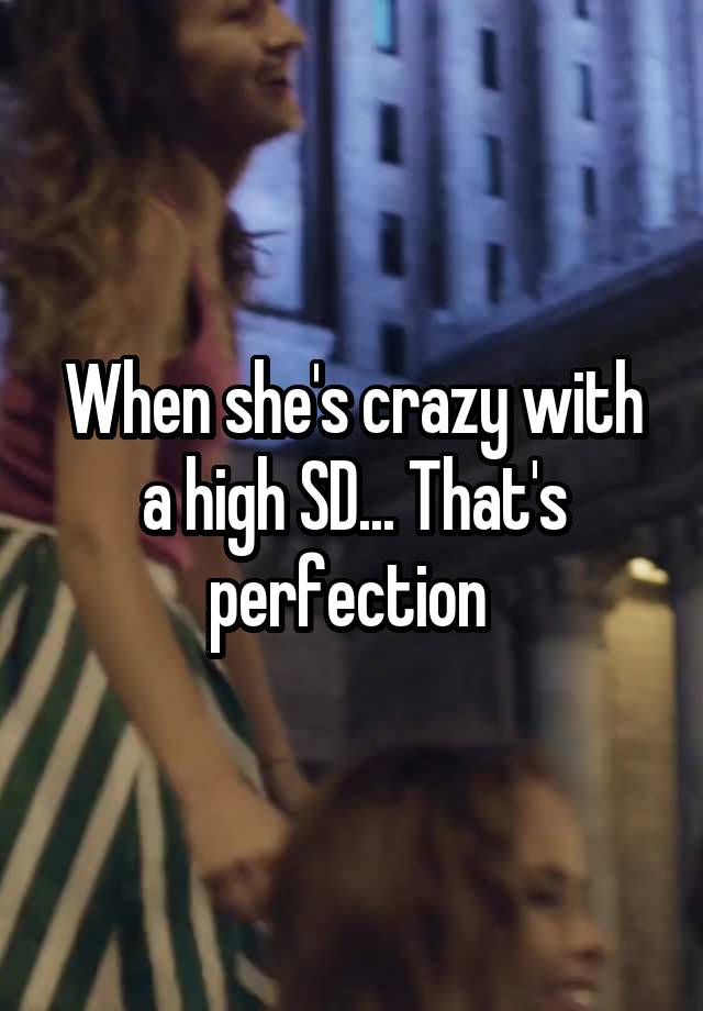 When she's crazy with a high SD... That's perfection 